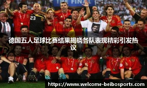 德国五人足球比赛结果揭晓各队表现精彩引发热议