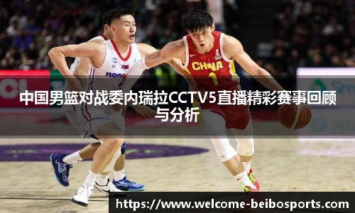 中国男篮对战委内瑞拉CCTV5直播精彩赛事回顾与分析