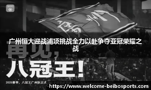 广州恒大迎战浦项挑战全力以赴争夺亚冠荣耀之战