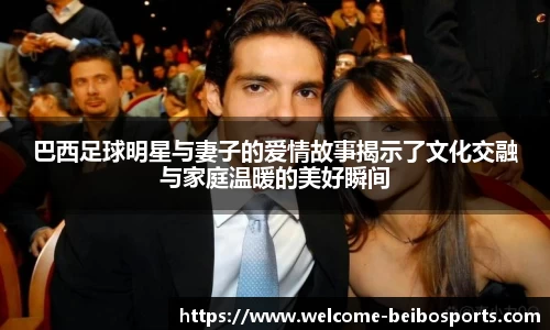 巴西足球明星与妻子的爱情故事揭示了文化交融与家庭温暖的美好瞬间