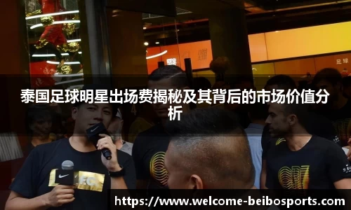 泰国足球明星出场费揭秘及其背后的市场价值分析