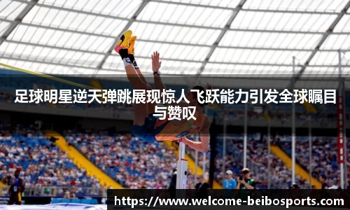 足球明星逆天弹跳展现惊人飞跃能力引发全球瞩目与赞叹